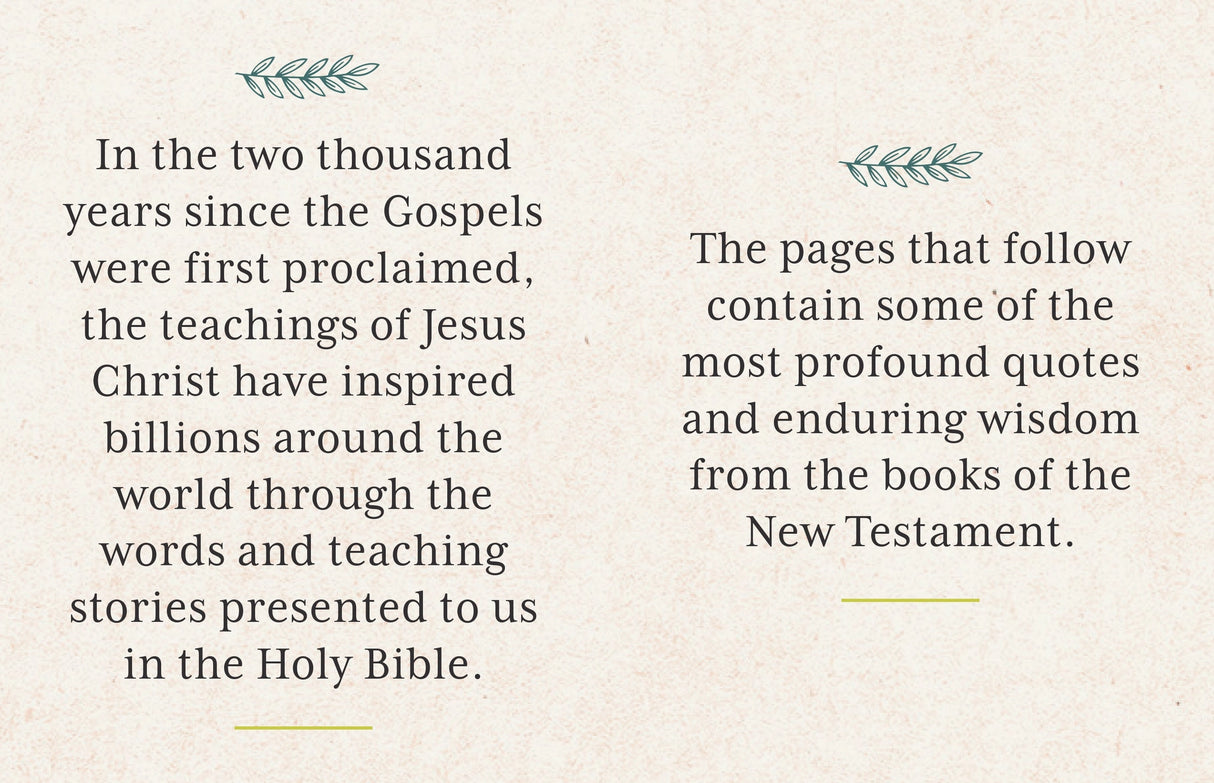 This beautifully presented tiny book features 150 quotes, inspirations, and contemplations from the New Testament of the Bible.
Intended for anyone who wants to foster deep reflection, as well as for those who simply want a little and eminently portable reminder of God’s wisdom and love in their daily lives.
