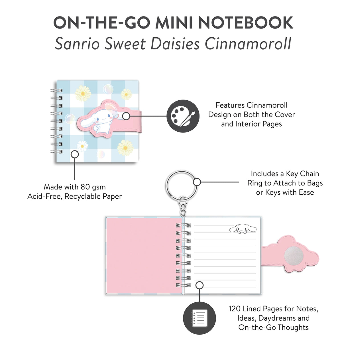 Bring a little sunshine wherever you go with this Cinnamoroll™ On-the-Go Mini Notebook! Compact and adorable, this 3.5" × 3.5" journal features 60 lined pages, a secure strap closure, and a key chain attachment—perfect for quick notes, doodles, or gifting to your favorite Sanrio fan.