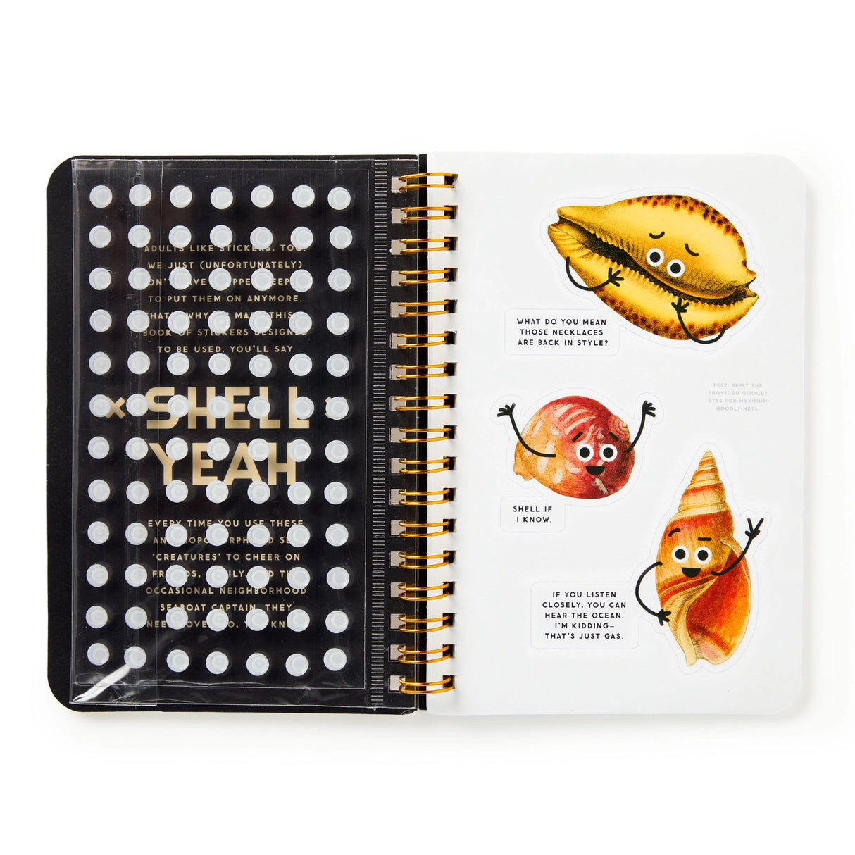 Adults like stickers, too. We just grew out of trapper keepers (tragically), which is exactly why the Shell Yeah Sticker Book exists—to bring the joy of stickers back, no binder required. This book is packed with silly seashells sporting googly eyes and clever, cheeky comments. From sassy scallops to pun-loving conches, these stickers are here to bring a little beachy mischief to your daily life. 

 * Each page features a wide range of googly-eyed shells–with clever comments 
 * Includes 19 pages of traditi