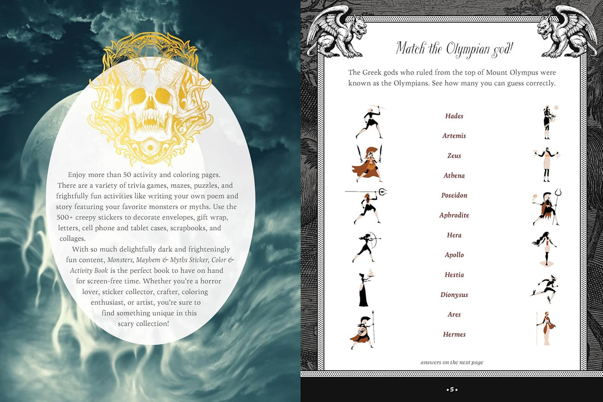 Explore the dark and macabre world of mythology and monsters with 500+ stickers, 50+ activity pages, puzzles, and trivia. 

With the Monsters, Mayhem, and Myths Sticker, Color & Activity Book, you can express both your creative and dark side with:

Exquisitely illustrated stickers: Use them to decorate envelopes, gift wrap, letters, scrapbooks, journals, or photo albums. On the backs of the sticker pages are quotes about various monsters and myths.
Creepy coloring pages, featuring line-drawn images of all k